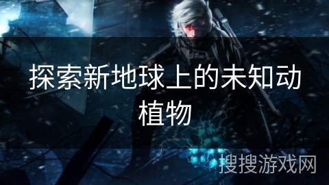 探索新地球上的未知动植物