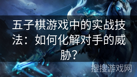 五子棋游戏中的实战技法：如何化解对手的威胁？