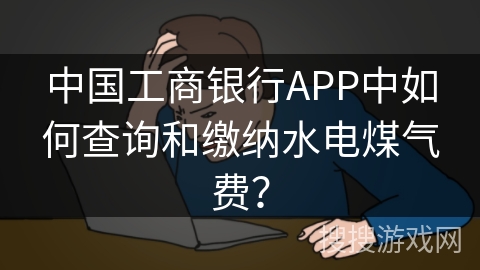 中国工商银行APP中如何查询和缴纳水电煤气费？