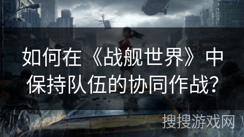如何在《战舰世界》中保持队伍的协同作战？