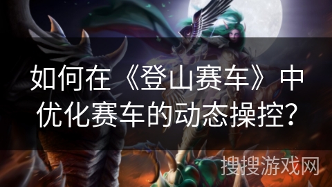 如何在《登山赛车》中优化赛车的动态操控？