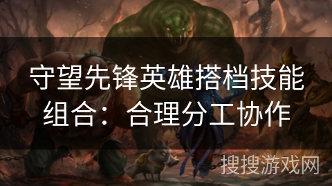 守望先锋英雄搭档技能组合：合理分工协作