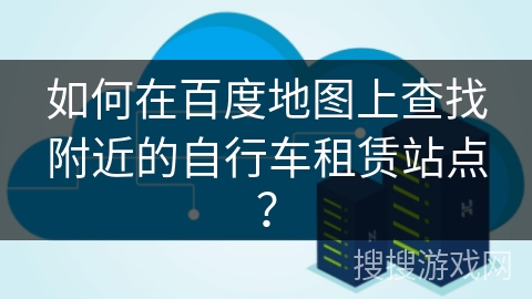 如何在百度地图上查找附近的自行车租赁站点? 如何在百度地图上查找附近的自行车租赁站点?