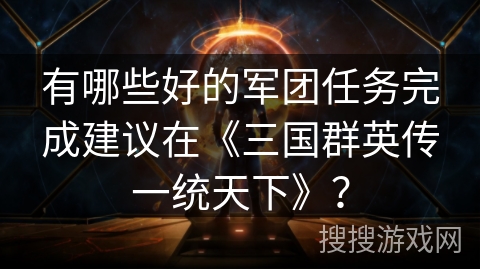 有哪些好的军团任务完成建议在《三国群英传一统天下》？