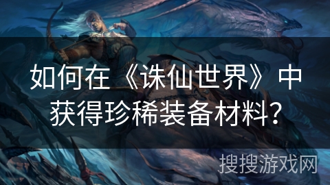 如何在《诛仙世界》中获得珍稀装备材料？