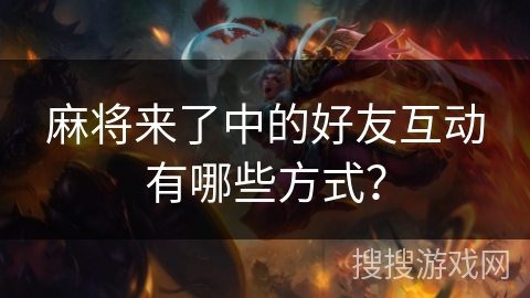 麻将来了中的好友互动有哪些方式？