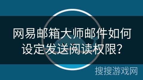 网易邮箱大师邮件如何设定发送阅读权限？