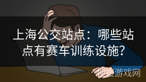 上海公交站点：哪些站点有赛车训练设施？