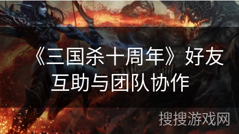 《三国杀十周年》好友互助与团队协作