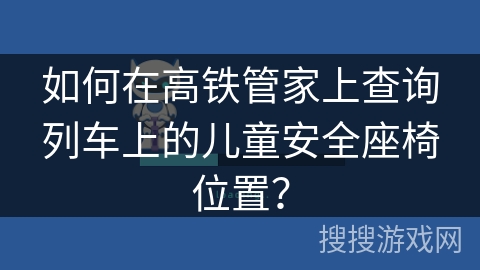 如何在高铁管家上查询列车上的儿童安全座椅位置？