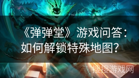 《弹弹堂》游戏问答：如何解锁特殊地图？