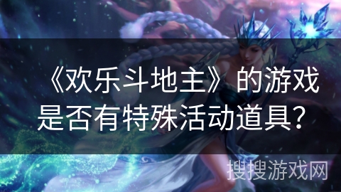 《欢乐斗地主》的游戏是否有特殊活动道具？