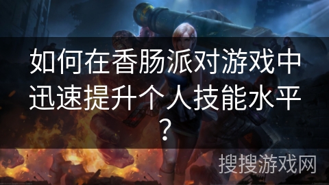 如何在香肠派对游戏中迅速提升个人技能水平？