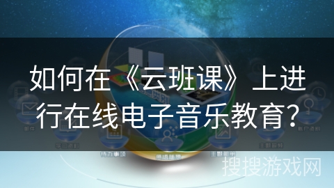 如何在《云班课》上进行在线电子音乐教育？