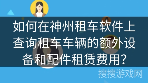 如何在神州租车软件上查询租车车辆的额外设备和配件租赁费用？