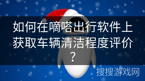 如何在嘀嗒出行软件上获取车辆清洁程度评价？