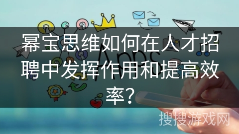 幂宝思维如何在人才招聘中发挥作用和提高效率？