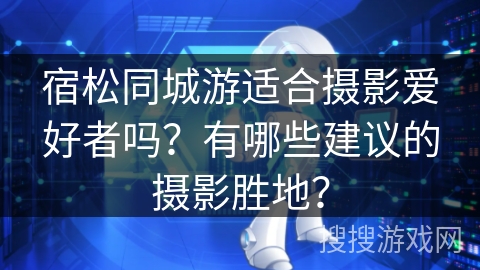 宿松同城游适合摄影爱好者吗？有哪些建议的摄影胜地？