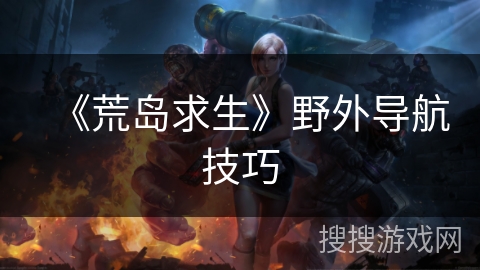 《荒岛求生》野外导航技巧