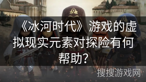 《冰河时代》游戏的虚拟现实元素对探险有何帮助？