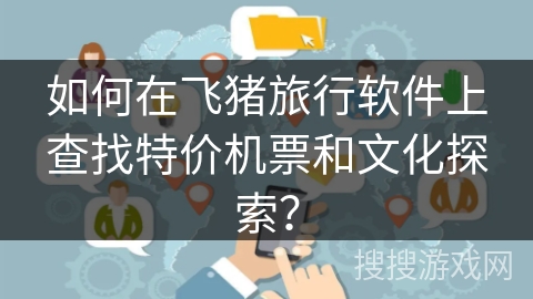 如何在飞猪旅行软件上查找特价机票和文化探索？