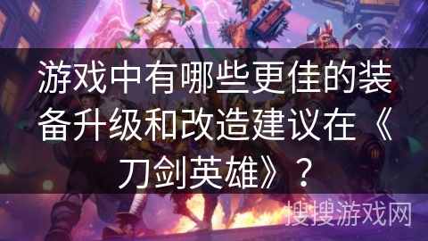 游戏中有哪些更佳的装备升级和改造建议在《刀剑英雄》？