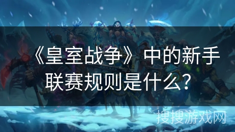 《皇室战争》中的新手联赛规则是什么？