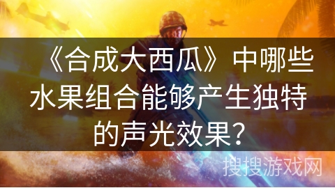 《合成大西瓜》中哪些水果组合能够产生独特的声光效果？