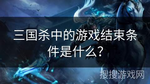 三国杀中的游戏结束条件是什么？