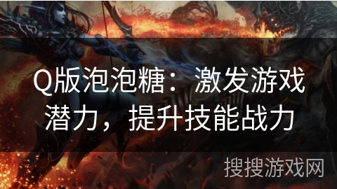 Q版泡泡糖：激发游戏潜力，提升技能战力