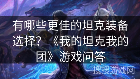 有哪些更佳的坦克装备选择？《我的坦克我的团》游戏问答