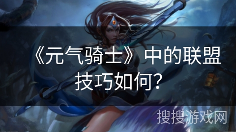 《元气骑士》中的联盟技巧如何？