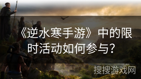 《逆水寒手游》中的限时活动如何参与？