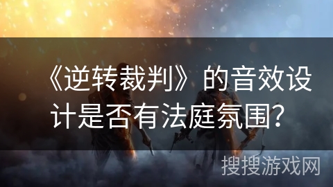 《逆转裁判》的音效设计是否有法庭氛围？