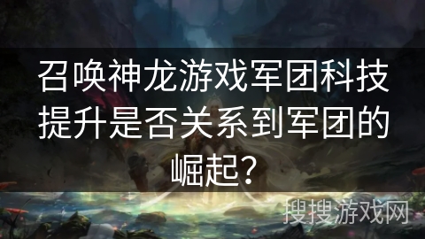 召唤神龙游戏军团科技提升是否关系到军团的崛起？