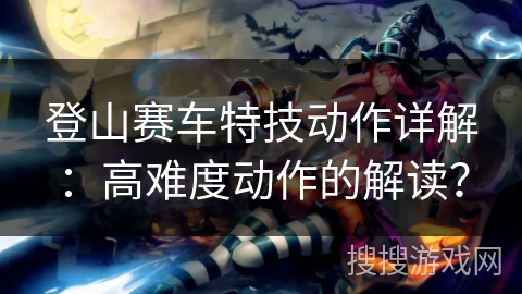 登山赛车特技动作详解：高难度动作的解读？