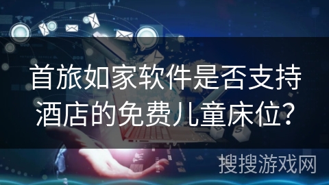 首旅如家软件是否支持酒店的免费儿童床位？