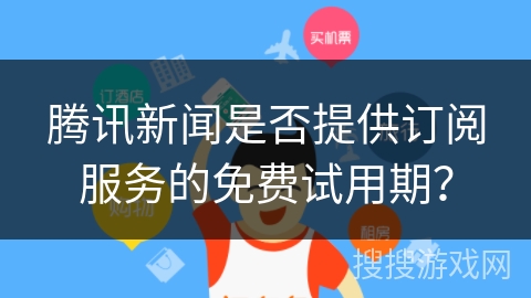 腾讯新闻是否提供订阅服务的免费试用期？