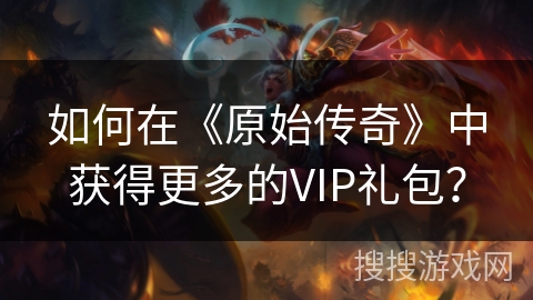如何在《原始传奇》中获得更多的VIP礼包？