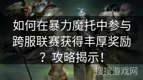 如何在暴力魔托中参与跨服联赛获得丰厚奖励？攻略揭示！