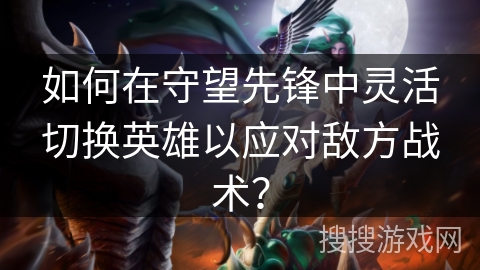 如何在守望先锋中灵活切换英雄以应对敌方战术？