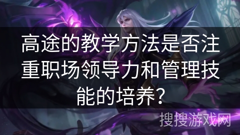 高途的教学方法是否注重职场领导力和管理技能的培养？