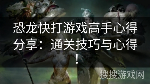 恐龙快打游戏高手心得分享：通关技巧与心得！