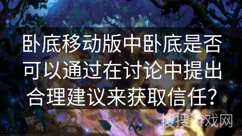 卧底移动版中卧底是否可以通过在讨论中提出合理建议来获取信任？