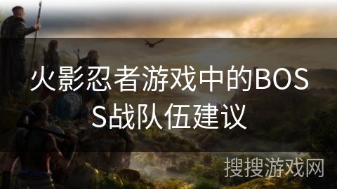 火影忍者游戏中的BOSS战队伍建议