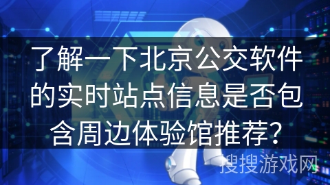 了解一下北京公交软件的实时站点信息是否包含周边体验馆推荐？
