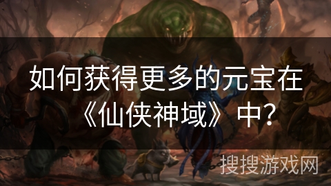 如何获得更多的元宝在《仙侠神域》中？