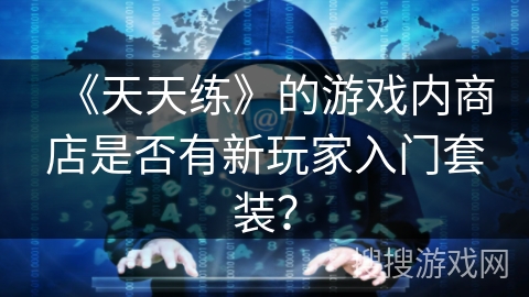 《天天练》的游戏内商店是否有新玩家入门套装？