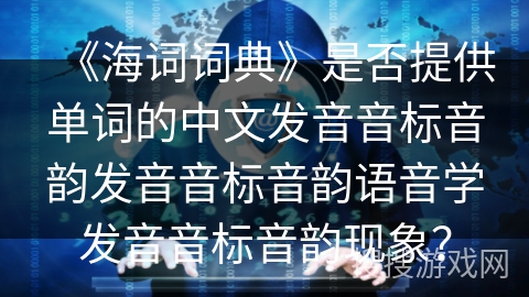 《海词词典》是否提供单词的中文发音音标音韵发音音标音韵语音学发音音标音韵现象？