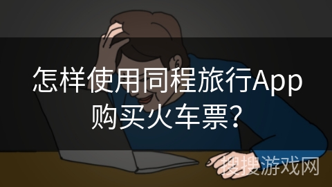怎样使用同程旅行App购买火车票？